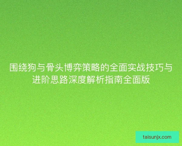 围绕狗与骨头博弈策略的全面实战技巧与进阶思路深度解析指南全面版 围绕狗与骨头博弈策略的全面实战技巧与进阶思路深度解析指南全面版
