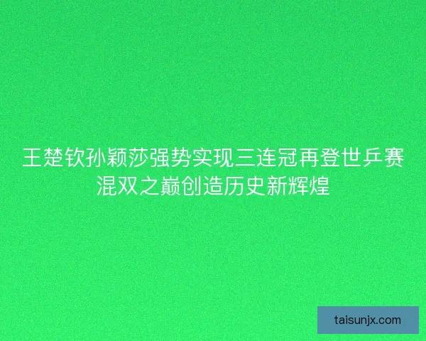 王楚钦孙颖莎强势实现三连冠再登世乒赛混双之巅创造历史新辉煌