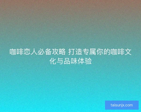 咖啡恋人必备攻略 打造专属你的咖啡文化与品味体验