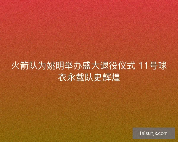火箭队为姚明举办盛大退役仪式 11号球衣永载队史辉煌