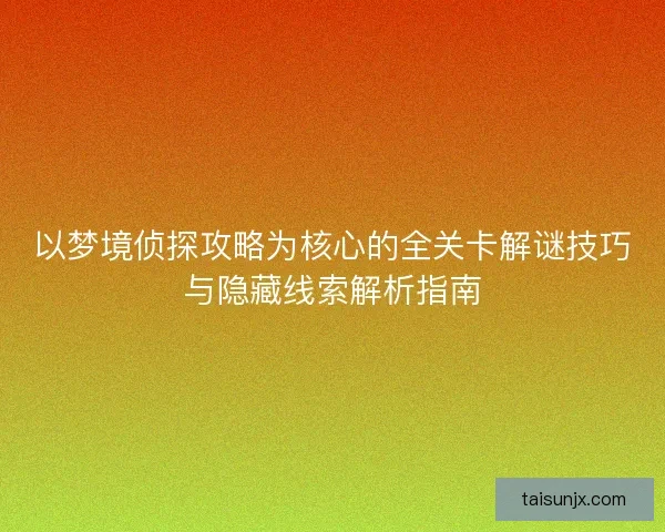 以梦境侦探攻略为核心的全关卡解谜技巧与隐藏线索解析指南