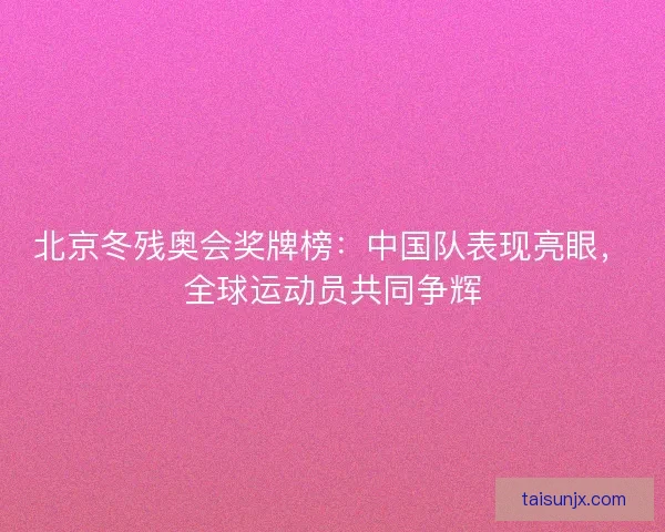 北京冬残奥会奖牌榜:中国队表现亮眼,全球运动员共同争辉 北京冬残奥会奖牌榜:中国队表现亮眼,全球运动员共同争辉