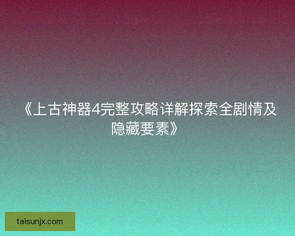 《上古神器4完整攻略详解探索全剧情及隐藏要素》 《上古神器4完整攻略详解探索全剧情及隐藏要素》
