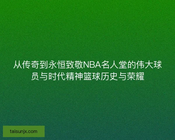 从传奇到永恒致敬NBA名人堂的伟大球员与时代精神篮球历史与荣耀