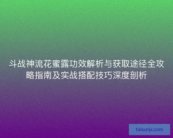斗战神流花蜜露功效解析与获取途径全攻略指南及实战搭配技巧深度剖析 斗战神流花蜜露功效解析与获取途径全攻略指南及实战搭配技巧深度剖析