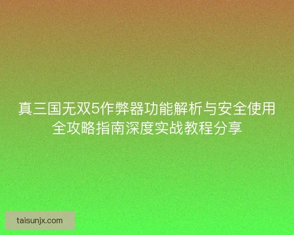 真三国无双5作弊器功能解析与安全使用全攻略指南深度实战教程分享