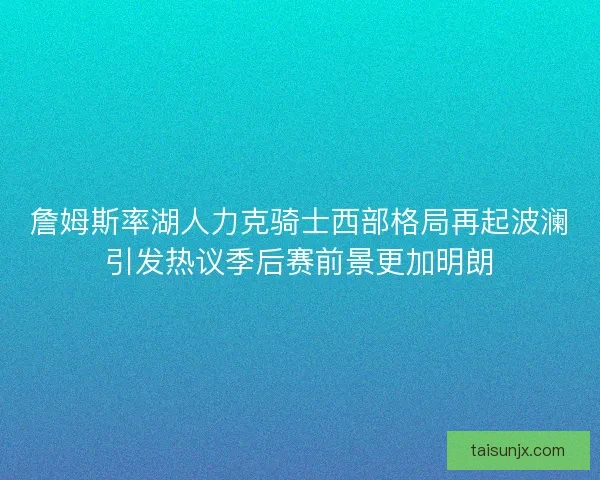 詹姆斯率湖人力克骑士西部格局再起波澜引发热议季后赛前景更加明朗