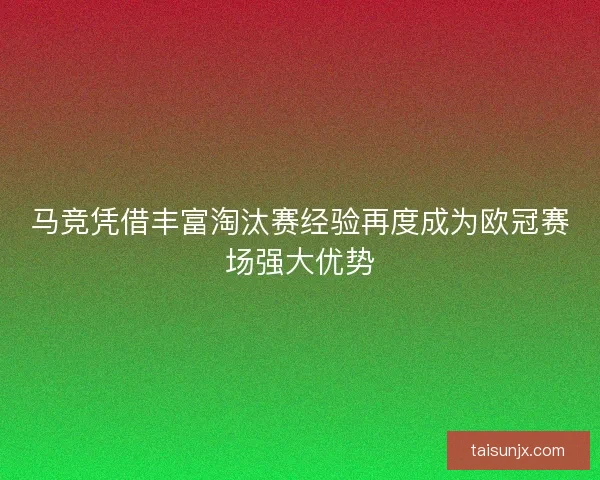 马竞凭借丰富淘汰赛经验再度成为欧冠赛场强大优势 马竞凭借丰富淘汰赛经验再度成为欧冠赛场强大优势