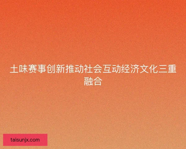 土味赛事创新推动社会互动经济文化三重融合 土味赛事创新推动社会互动经济文化三重融合
