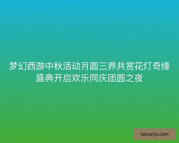 梦幻西游中秋活动月圆三界共赏花灯奇缘盛典开启欢乐同庆团圆之夜