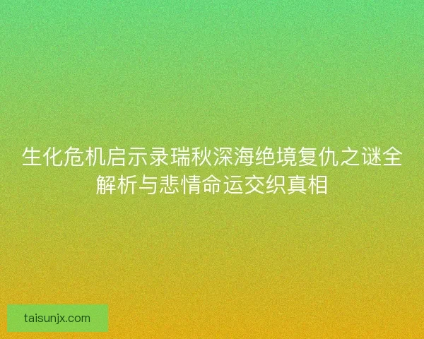生化危机启示录瑞秋深海绝境复仇之谜全解析与悲情命运交织真相 生化危机启示录瑞秋深海绝境复仇之谜全解析与悲情命运交织真相