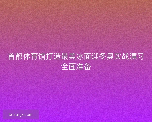 首都体育馆打造最美冰面迎冬奥实战演习全面准备 首都体育馆打造最美冰面迎冬奥实战演习全面准备
