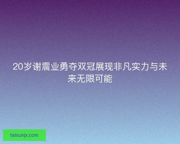 20岁谢震业勇夺双冠展现非凡实力与未来无限可能