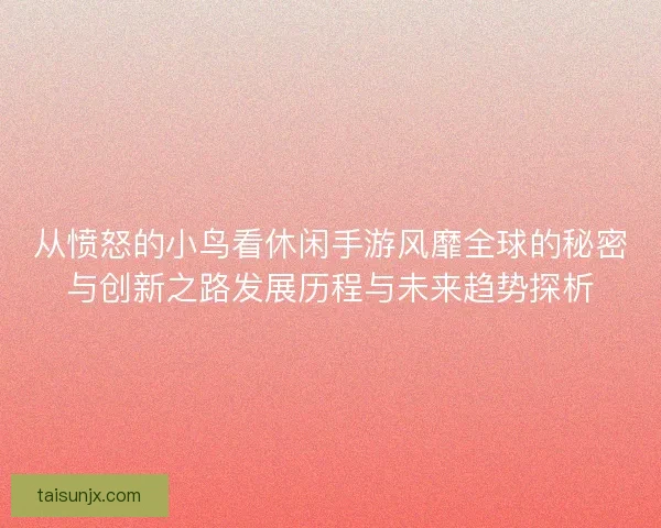 从愤怒的小鸟看休闲手游风靡全球的秘密与创新之路发展历程与未来趋势探析 从愤怒的小鸟看休闲手游风靡全球的秘密与创新之路发展历程与未来趋势探析