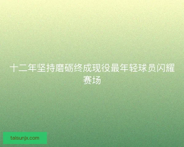 十二年坚持磨砺终成现役最年轻球员闪耀赛场