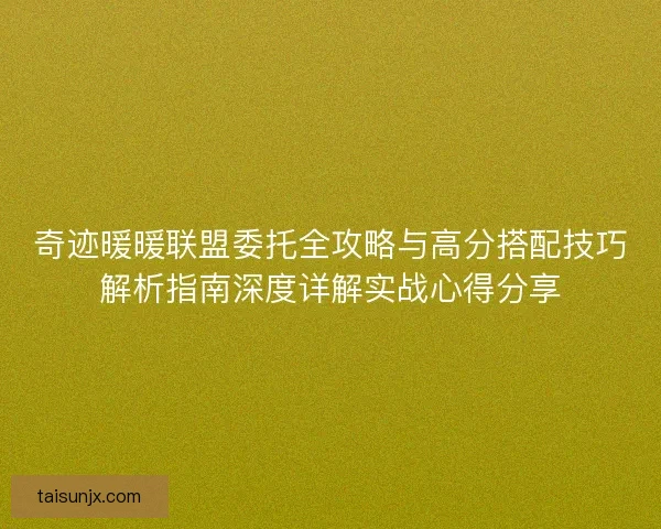 奇迹暖暖联盟委托全攻略与高分搭配技巧解析指南深度详解实战心得分享 奇迹暖暖联盟委托全攻略与高分搭配技巧解析指南深度详解实战心得分享