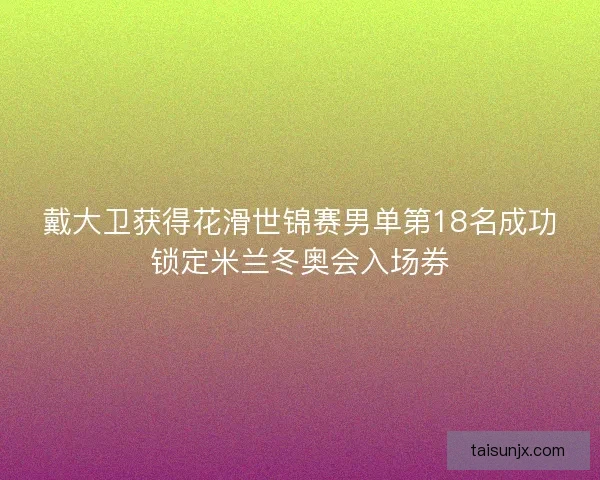 戴大卫获得花滑世锦赛男单第18名成功锁定米兰冬奥会入场券