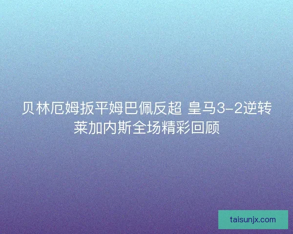 贝林厄姆扳平姆巴佩反超 皇马3-2逆转莱加内斯全场精彩回顾 贝林厄姆扳平姆巴佩反超 皇马3-2逆转莱加内斯全场精彩回顾