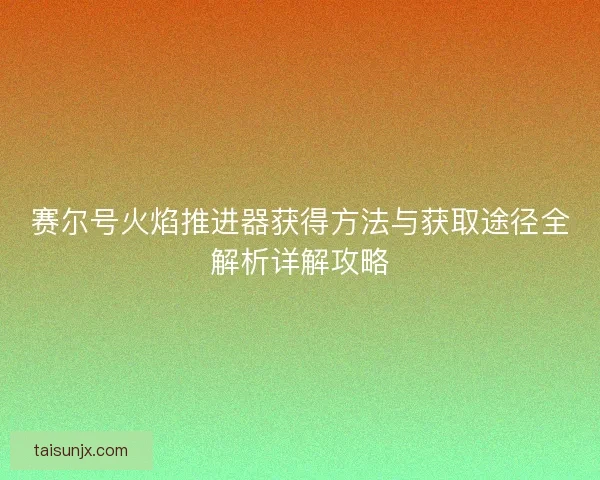 赛尔号火焰推进器获得方法与获取途径全解析详解攻略 赛尔号火焰推进器获得方法与获取途径全解析详解攻略