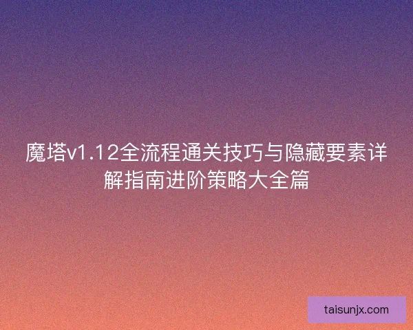 魔塔v1.12全流程通关技巧与隐藏要素详解指南进阶策略大全篇 魔塔v1.12全流程通关技巧与隐藏要素详解指南进阶策略大全篇