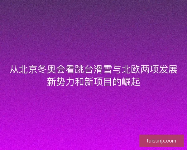 从北京冬奥会看跳台滑雪与北欧两项发展新势力和新项目的崛起 从北京冬奥会看跳台滑雪与北欧两项发展新势力和新项目的崛起