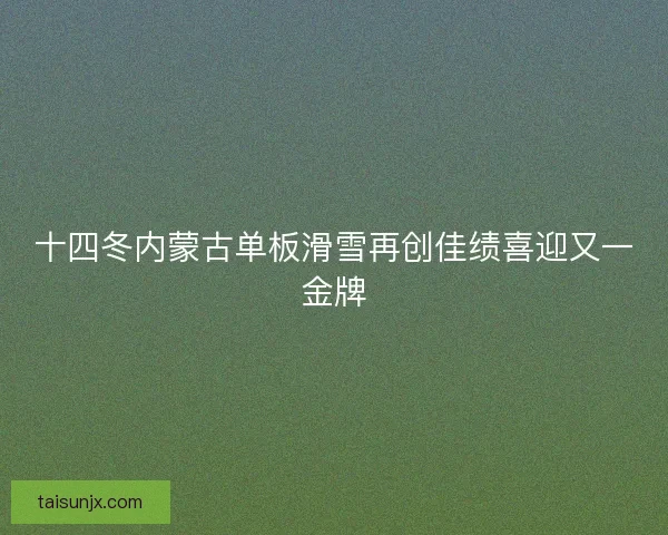 十四冬内蒙古单板滑雪再创佳绩喜迎又一金牌 十四冬内蒙古单板滑雪再创佳绩喜迎又一金牌