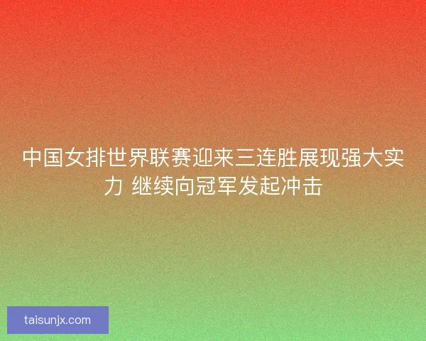 中国女排世界联赛迎来三连胜展现强大实力 继续向冠军发起冲击 中国女排世界联赛迎来三连胜展现强大实力 继续向冠军发起冲击