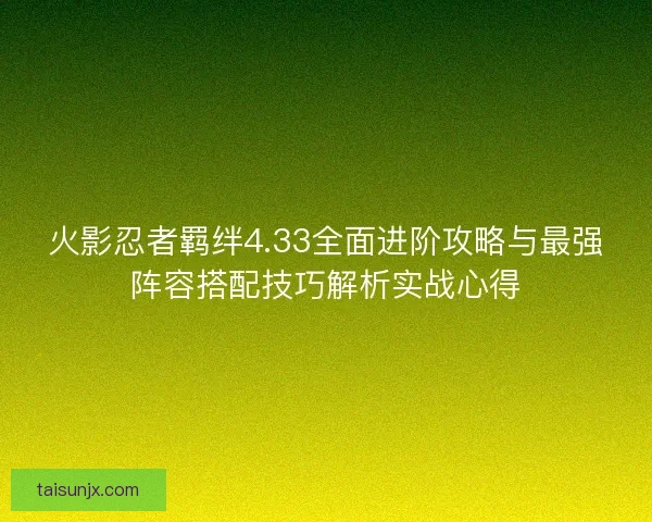 火影忍者羁绊4.33全面进阶攻略与最强阵容搭配技巧解析实战心得 火影忍者羁绊4.33全面进阶攻略与最强阵容搭配技巧解析实战心得