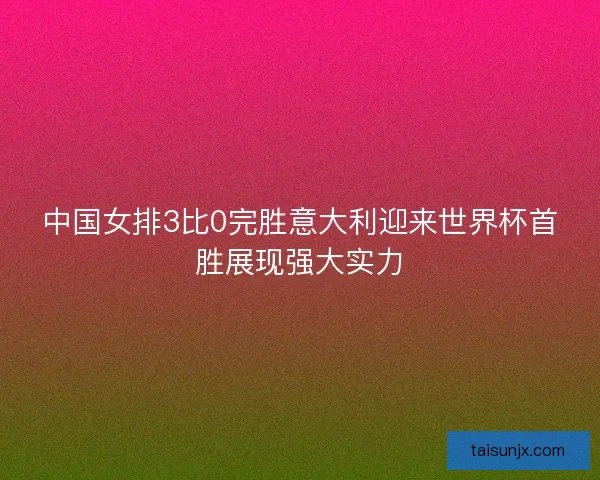 中国女排3比0完胜意大利迎来世界杯首胜展现强大实力 中国女排3比0完胜意大利迎来世界杯首胜展现强大实力