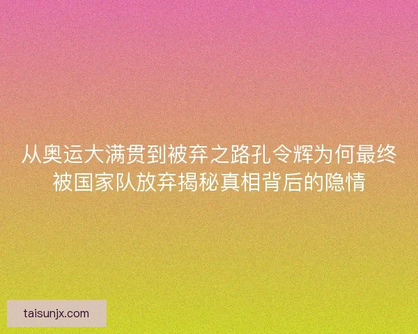 从奥运大满贯到被弃之路孔令辉为何最终被国家队放弃揭秘真相背后的隐情 从奥运大满贯到被弃之路孔令辉为何最终被国家队放弃揭秘真相背后的隐情