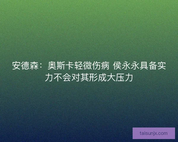 安德森:奥斯卡轻微伤病 侯永永具备实力不会对其形成大压力 安德森:奥斯卡轻微伤病 侯永永具备实力不会对其形成大压力